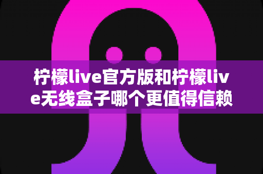 柠檬live官方版和柠檬live无线盒子哪个更值得信赖？全方位对比分析助你做出明智选择