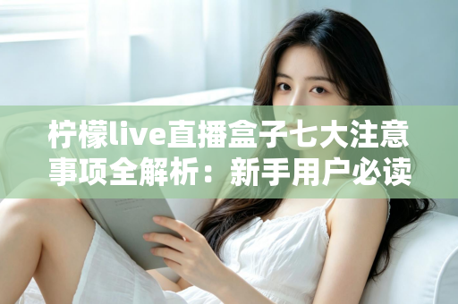 柠檬live直播盒子七大注意事项全解析：新手用户必读的安全使用指南