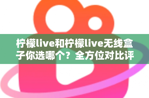 柠檬live和柠檬live无线盒子你选哪个？全方位对比评测与选购指南