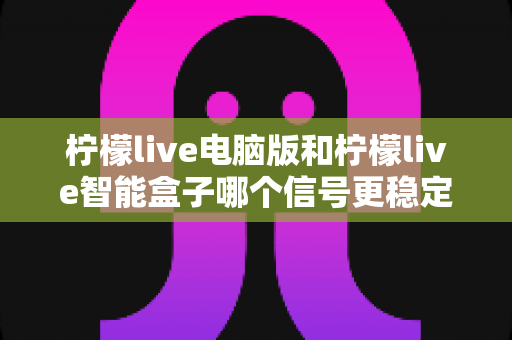 柠檬live电脑版和柠檬live智能盒子哪个信号更稳定?全面解析两大平台的信号表现与实用优化指南 柠檬live电脑版和柠檬live智能盒子哪个信号更稳定?全面解析两大平台的信号表现与实用优化指南