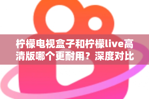 柠檬电视盒子和柠檬live高清版哪个更耐用?深度对比评测助你选出更耐用的家庭影音设备 柠檬电视盒子和柠檬live高清版哪个更耐用?深度对比评测助你选出更耐用的家庭影音设备