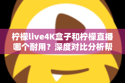 柠檬live4K盒子和柠檬直播哪个耐用?深度对比分析帮你选对不后悔 柠檬live4K盒子和柠檬直播哪个耐用?深度对比分析帮你选对不后悔