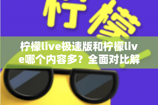 柠檬live极速版和柠檬live哪个内容多？全面对比解析两大版本内容差异与选择指南