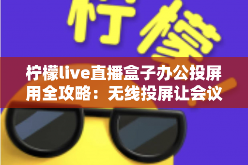 柠檬live直播盒子办公投屏用全攻略：无线投屏让会议演示与直播办公更高效