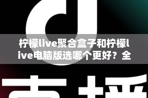 柠檬live聚合盒子和柠檬live电脑版选哪个更好?全方位对比评测与选购指南 柠檬live聚合盒子和柠檬live电脑版选哪个更好?全方位对比评测与选购指南