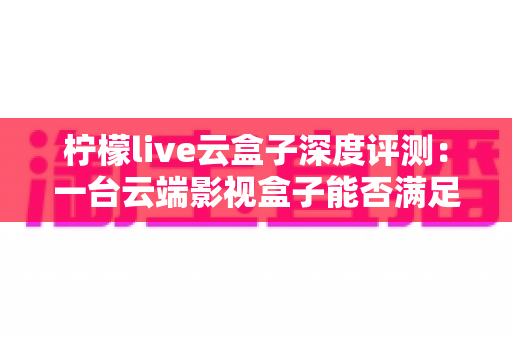柠檬live云盒子深度评测：一台云端影视盒子能否满足全家人的观影需求？