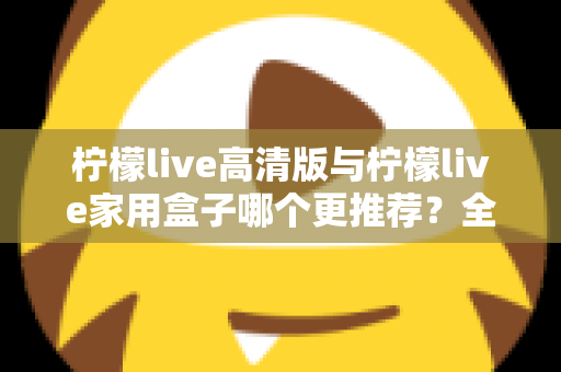 柠檬live高清版与柠檬live家用盒子哪个更推荐？全面对比测评帮你轻松做决定