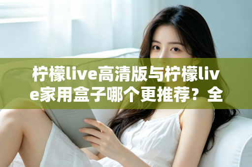 柠檬live高清版与柠檬live家用盒子哪个更推荐？全面对比测评帮你轻松做决定