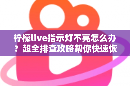 柠檬live指示灯不亮怎么办?超全排查攻略帮你快速恢复设备正常使用 柠檬live指示灯不亮怎么办?超全排查攻略帮你快速恢复设备正常使用