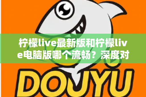 柠檬live最新版和柠檬live电脑版哪个流畅？深度对比分析与流畅度优化全指南