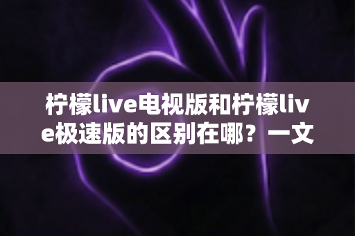 柠檬live电视版和柠檬live极速版的区别在哪？一文读懂两大版本的核心差异与选购指南
