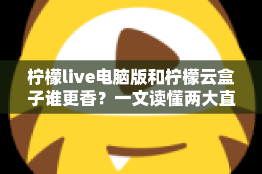 柠檬live电脑版和柠檬云盒子谁更香？一文读懂两大直播方案的核心差异与选购指南