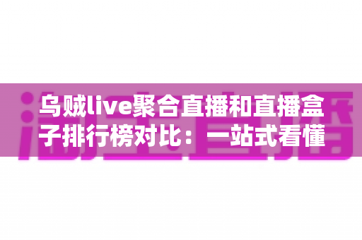 乌贼live聚合直播和直播盒子排行榜对比：一站式看懂哪款直播工具更适合你