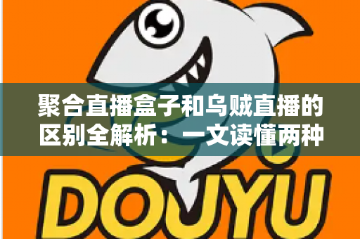 聚合直播盒子和乌贼直播的区别全解析：一文读懂两种直播工具，选对平台不踩坑