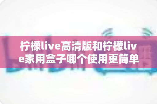 柠檬live高清版和柠檬live家用盒子哪个使用更简单?新手也能秒懂的全维度对比指南 柠檬live高清版和柠檬live家用盒子哪个使用更简单?新手也能秒懂的全维度对比指南