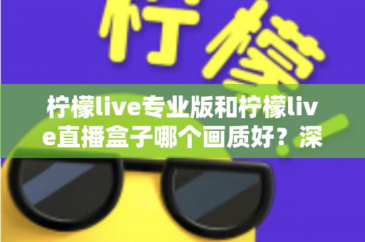 柠檬live专业版和柠檬live直播盒子哪个画质好？深度对比分析帮你选出最佳方案