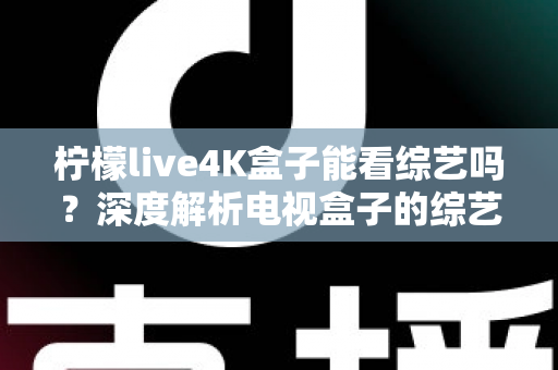 柠檬live4K盒子能看综艺吗？深度解析电视盒子的综艺观看体验与实用指南