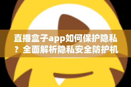 直播盒子app如何保护隐私?全面解析隐私安全防护机制与用户实用指南 直播盒子app如何保护隐私?全面解析隐私安全防护机制与用户实用指南