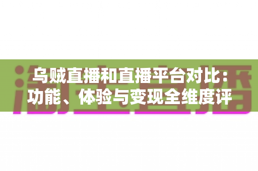 乌贼直播和直播平台对比:功能、体验与变现全维度评测,帮你找到最合适的直播平台 乌贼直播和直播平台对比:功能、体验与变现全维度评测,帮你找到最合适的直播平台