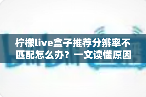 柠檬live盒子推荐分辨率不匹配怎么办？一文读懂原因与解决方法，轻松恢复高清观影体验