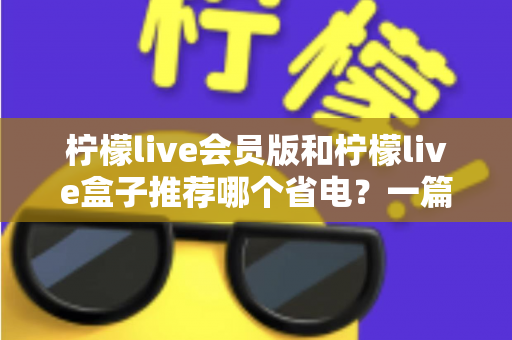 柠檬live会员版和柠檬live盒子推荐哪个省电？一篇文章帮你算清功耗账