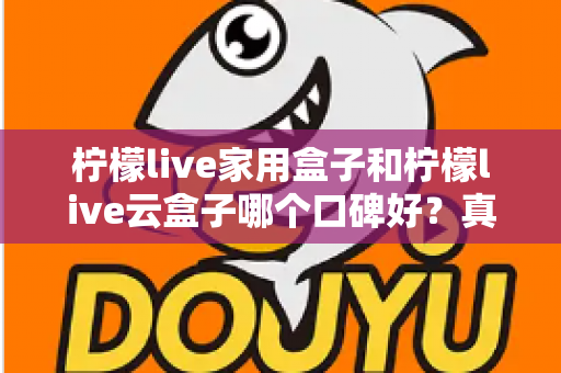 柠檬live家用盒子和柠檬live云盒子哪个口碑好？真实对比与选购全攻略