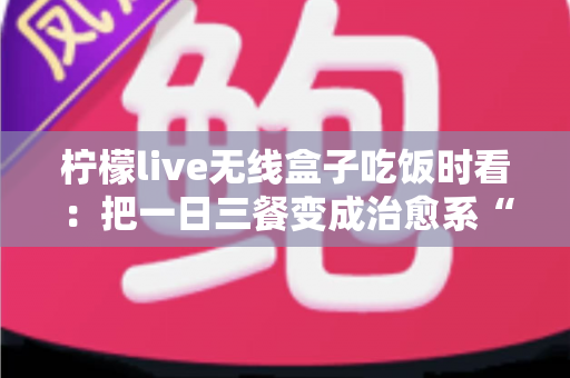 柠檬live无线盒子吃饭时看：把一日三餐变成治愈系“私人影院”