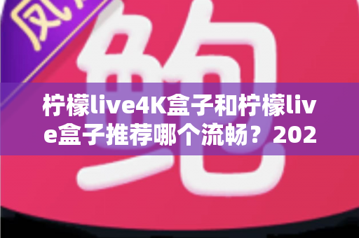 柠檬live4K盒子和柠檬live盒子推荐哪个流畅?2025年最全选购对比指南 柠檬live4K盒子和柠檬live盒子推荐哪个流畅?2025年最全选购对比指南