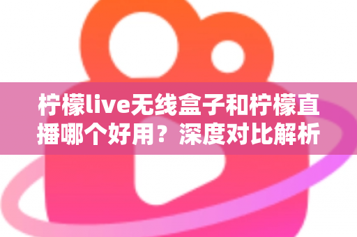 柠檬live无线盒子和柠檬直播哪个好用?深度对比解析,帮你找到最适合的直播方案 柠檬live无线盒子和柠檬直播哪个好用?深度对比解析,帮你找到最适合的直播方案
