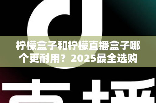柠檬盒子和柠檬直播盒子哪个更耐用？2025最全选购指南与寿命对比解析