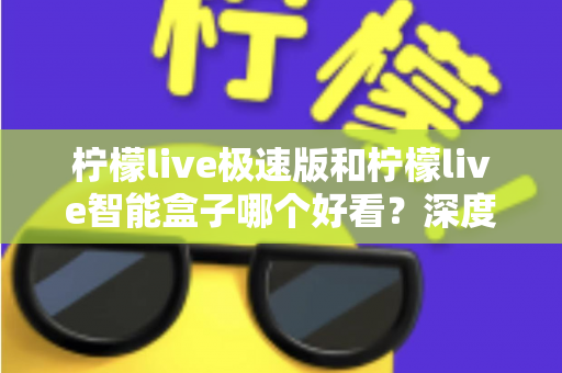 柠檬live极速版和柠檬live智能盒子哪个好看？深度对比评测帮你选对不踩坑
