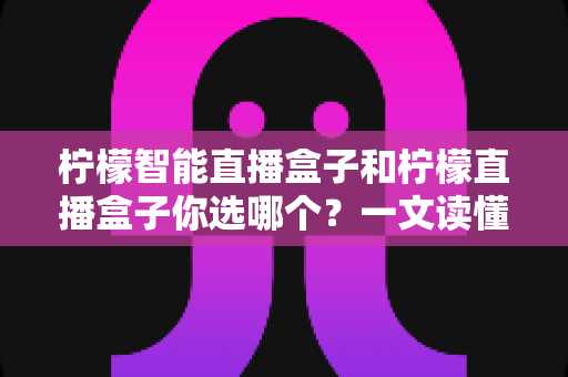 柠檬智能直播盒子和柠檬直播盒子你选哪个？一文读懂两款设备差异，选对不选贵！