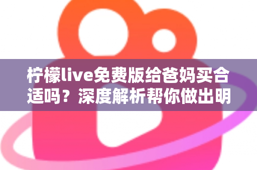 柠檬live免费版给爸妈买合适吗？深度解析帮你做出明智决定