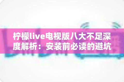 柠檬live电视版八大不足深度解析：安装前必读的避坑指南与真实体验测评