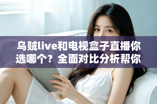 乌贼live和电视盒子直播你选哪个？全面对比分析帮你找到最适合的追剧观赛方案