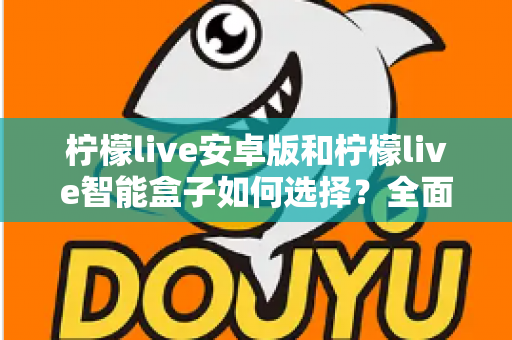 柠檬live安卓版和柠檬live智能盒子如何选择？全面对比评测助你找到最适合自己的观看方案