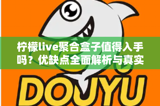 柠檬live聚合盒子值得入手吗？优缺点全面解析与真实购买建议