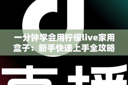 一分钟学会用柠檬live家用盒子：新手快速上手全攻略与实用技巧详解