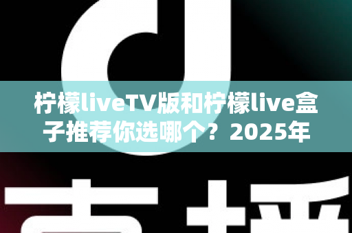 柠檬liveTV版和柠檬live盒子推荐你选哪个？2025年最全面的选择指南与深度对比分析