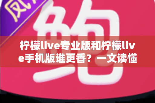 柠檬live专业版和柠檬live手机版谁更香?一文读懂两大版本差异与选购指南 柠檬live专业版和柠檬live手机版谁更香?一文读懂两大版本差异与选购指南