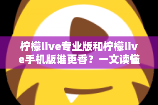 柠檬live专业版和柠檬live手机版谁更香?一文读懂两大版本差异与选购指南 柠檬live专业版和柠檬live手机版谁更香?一文读懂两大版本差异与选购指南
