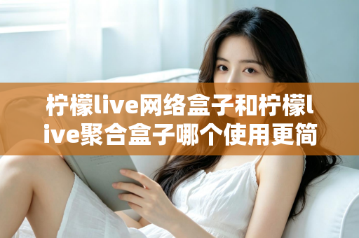 柠檬live网络盒子和柠檬live聚合盒子哪个使用更简单?一篇文章帮你彻底搞懂两款盒子的上手难度与选购指南 柠檬live网络盒子和柠檬live聚合盒子哪个使用更简单?一篇文章帮你彻底搞懂两款盒子的上手难度与选购指南