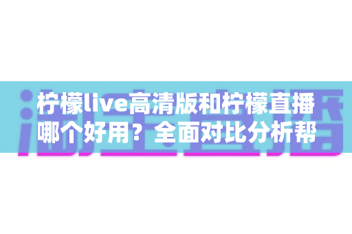 柠檬live高清版和柠檬直播哪个好用？全面对比分析帮你选出最适合的版本