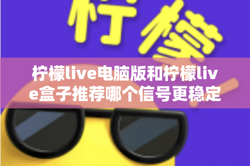 柠檬live电脑版和柠檬live盒子推荐哪个信号更稳定？深度对比分析与实用选购指南