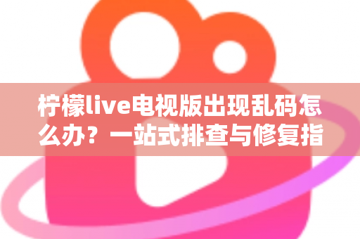 柠檬live电视版出现乱码怎么办？一站式排查与修复指南帮你快速恢复观看体验