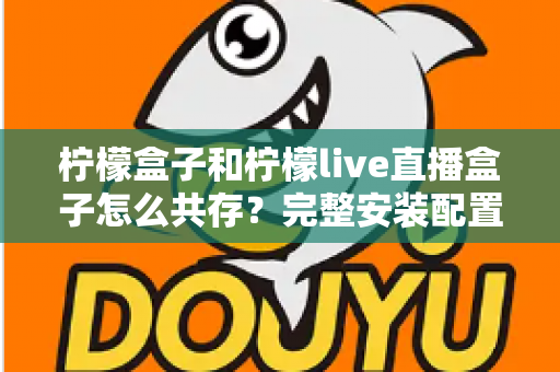 柠檬盒子和柠檬live直播盒子怎么共存？完整安装配置与优化指南一文读懂