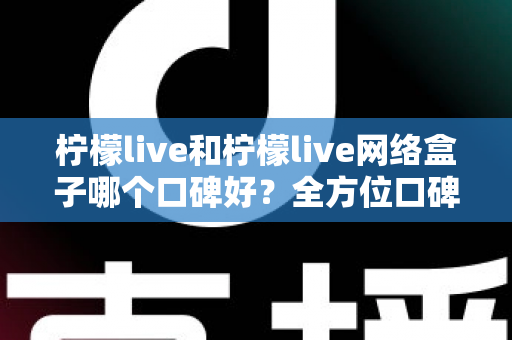 柠檬live和柠檬live网络盒子哪个口碑好？全方位口碑对比与家庭观影选购指南