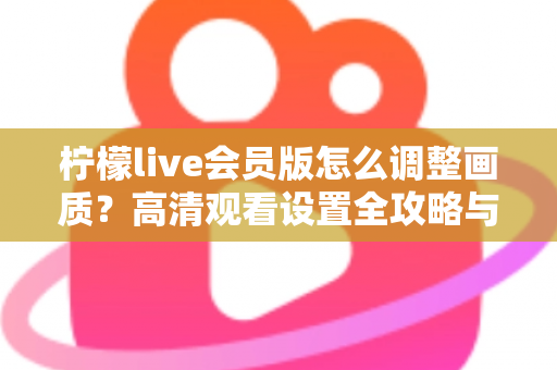 柠檬live会员版怎么调整画质?高清观看设置全攻略与实用技巧分享 柠檬live会员版怎么调整画质?高清观看设置全攻略与实用技巧分享