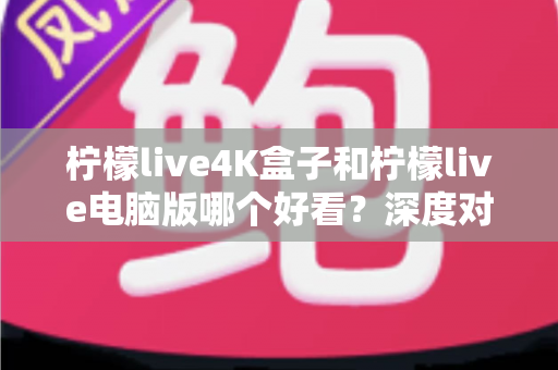 柠檬live4K盒子和柠檬live电脑版哪个好看?深度对比评测带你找到最佳观影方案 柠檬live4K盒子和柠檬live电脑版哪个好看?深度对比评测带你找到最佳观影方案