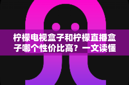 柠檬电视盒子和柠檬直播盒子哪个性价比高?一文读懂选购真相,帮你省下每一分钱 柠檬电视盒子和柠檬直播盒子哪个性价比高?一文读懂选购真相,帮你省下每一分钱